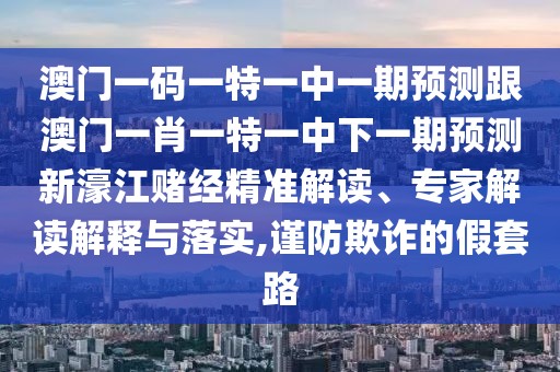 澳門一碼一特一中一期預(yù)測(cè)跟澳門一肖一特一中下一期預(yù)測(cè)新濠江賭經(jīng)精準(zhǔn)解讀、專家解讀解釋與落實(shí),謹(jǐn)防欺詐的假套路