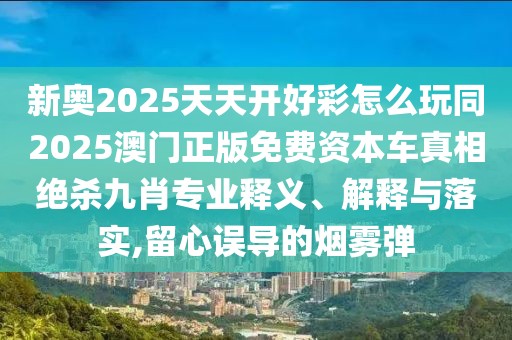 新奧2025天天開好彩怎么玩同2025澳門正版免費資本車真相絕殺九肖專業(yè)釋義、解釋與落實,留心誤導(dǎo)的煙霧彈