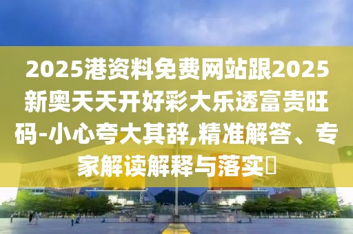 2025港資料免費(fèi)網(wǎng)站跟2025新奧天天開好彩大樂透富貴旺碼-小心夸大其辭,精準(zhǔn)解答、專家解讀解釋與落實(shí)?