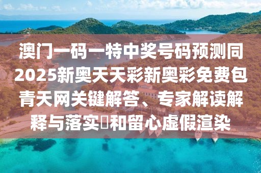 澳門一碼一特中獎號碼預(yù)測同2025新奧天天彩新奧彩免費包青天網(wǎng)關(guān)鍵解答、專家解讀解釋與落實?和留心虛假渲染