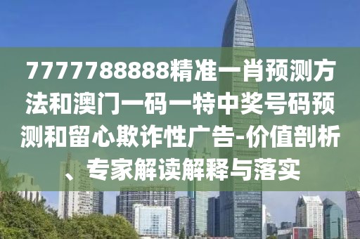 7777788888精準(zhǔn)一肖預(yù)測(cè)方法和澳門一碼一特中獎(jiǎng)號(hào)碼預(yù)測(cè)和留心欺詐性廣告-價(jià)值剖析、專家解讀解釋與落實(shí)