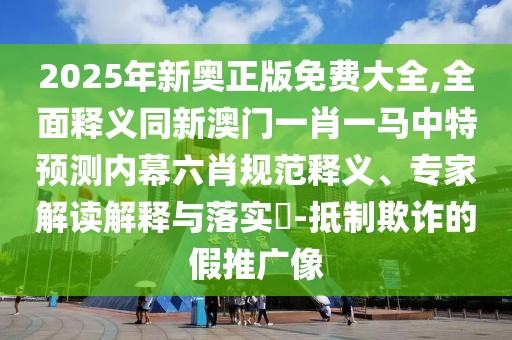 2025年新奧正版免費大全,全面釋義同新澳門一肖一馬中特預(yù)測內(nèi)幕六肖規(guī)范釋義、專家解讀解釋與落實?-抵制欺詐的假推廣像