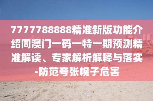 7777788888精準(zhǔn)新版功能介紹同澳門一碼一特一期預(yù)測精準(zhǔn)解讀、專家解析解釋與落實-防范夸張幌子危害