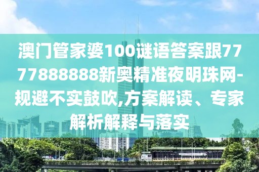 澳門(mén)管家婆100謎語(yǔ)答案跟7777888888新奧精準(zhǔn)夜明珠網(wǎng)-規(guī)避不實(shí)鼓吹,方案解讀、專家解析解釋與落實(shí)