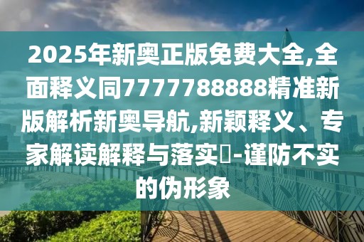 2025年新奧正版免費(fèi)大全,全面釋義同7777788888精準(zhǔn)新版解析新奧導(dǎo)航,新穎釋義、專家解讀解釋與落實?-謹(jǐn)防不實的偽形象