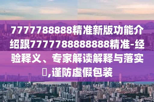 7777788888精準(zhǔn)新版功能介紹跟7777788888888精準(zhǔn)-經(jīng)驗(yàn)釋義、專(zhuān)家解讀解釋與落實(shí)?,謹(jǐn)防虛假包裝