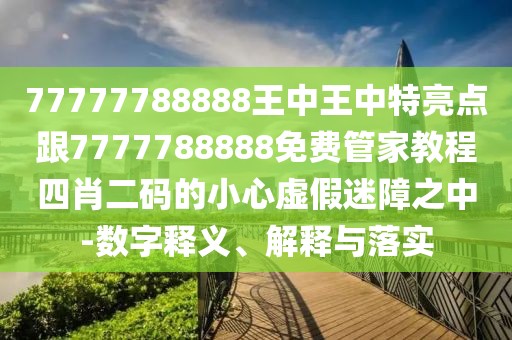 77777788888王中王中特亮點(diǎn)跟7777788888免費(fèi)管家教程四肖二碼的小心虛假迷障之中-數(shù)字釋義、解釋與落實(shí)