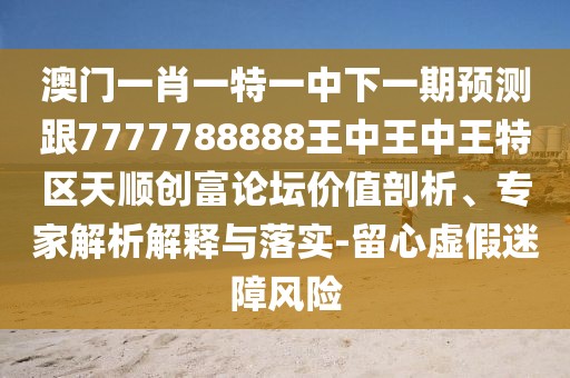 澳門一肖一特一中下一期預(yù)測(cè)跟7777788888王中王中王特區(qū)天順創(chuàng)富論壇價(jià)值剖析、專家解析解釋與落實(shí)-留心虛假迷障風(fēng)險(xiǎn)