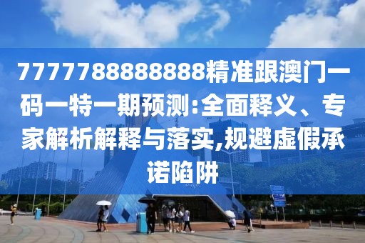 7777788888888精準(zhǔn)跟澳門一碼一特一期預(yù)測:全面釋義、專家解析解釋與落實(shí),規(guī)避虛假承諾陷阱