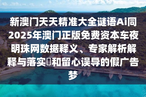 新澳門天天精準大全謎語Ai同2025年澳門正版免費資本車夜明珠網數據釋義、專家解析解釋與落實?和留心誤導的假廣告夢