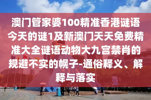 澳門管家婆100精準(zhǔn)香港謎語今天的謎1及新澳門天天免費(fèi)精準(zhǔn)大全謎語動(dòng)物大九宮禁肖的規(guī)避不實(shí)的幌子-通俗釋義、解釋與落實(shí)
