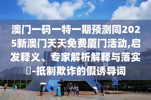 澳門一碼一特一期預(yù)測(cè)同2025新澳門天天免費(fèi)廈門活動(dòng),啟發(fā)釋義、專家解析解釋與落實(shí)?-抵制欺詐的假誘導(dǎo)詞