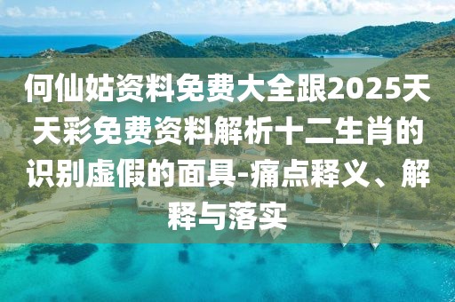 何仙姑資料免費大全跟2025天天彩免費資料解析十二生肖的識別虛假的面具-痛點釋義、解釋與落實