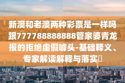 新澳和老澳兩種彩票是一樣嗎跟777788888888管家婆青龍報的拒絕虛假噱頭-基礎(chǔ)釋義、專家解讀解釋與落實?