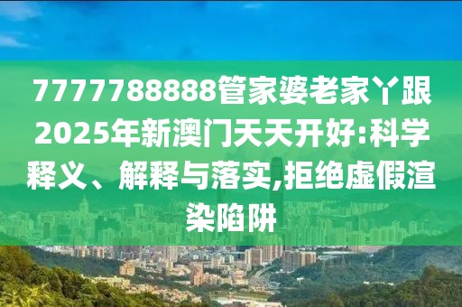 7777788888管家婆老家丫跟2025年新澳門天天開好:科學釋義、解釋與落實,拒絕虛假渲染陷阱