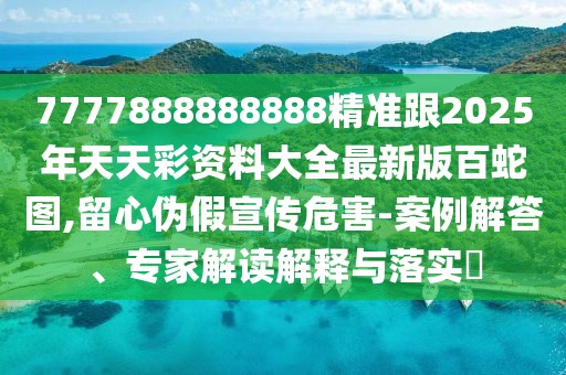 7777888888888精準(zhǔn)跟2025年天天彩資料大全最新版百蛇圖,留心偽假宣傳危害-案例解答、專家解讀解釋與落實(shí)?