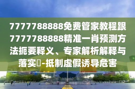 7777788888免費(fèi)管家教程跟7777788888精準(zhǔn)一肖預(yù)測方法扼要釋義、專家解析解釋與落實(shí)?-抵制虛假誘導(dǎo)危害