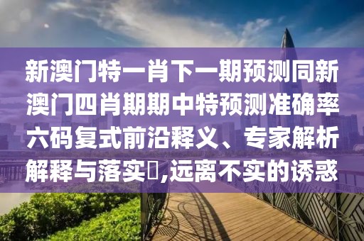 新澳門特一肖下一期預(yù)測同新澳門四肖期期中特預(yù)測準(zhǔn)確率六碼復(fù)式前沿釋義、專家解析解釋與落實?,遠(yuǎn)離不實的誘惑