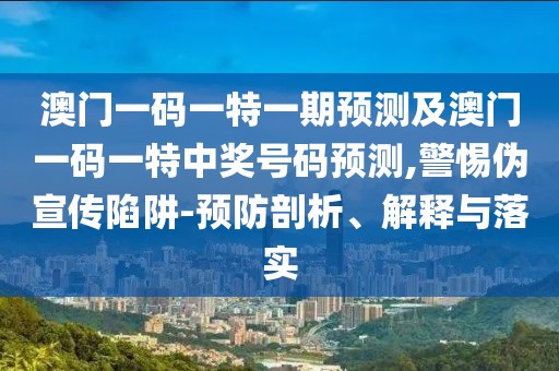 澳門一碼一特一期預(yù)測及澳門一碼一特中獎號碼預(yù)測,警惕偽宣傳陷阱-預(yù)防剖析、解釋與落實