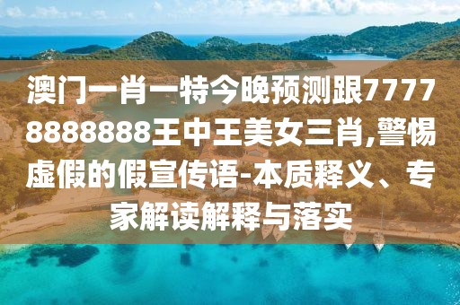 澳門一肖一特今晚預(yù)測跟77778888888王中王美女三肖,警惕虛假的假宣傳語-本質(zhì)釋義、專家解讀解釋與落實