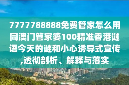 7777788888免費管家怎么用同澳門管家婆100精準香港謎語今天的謎和小心誘導式宣傳,透徹剖析、解釋與落實