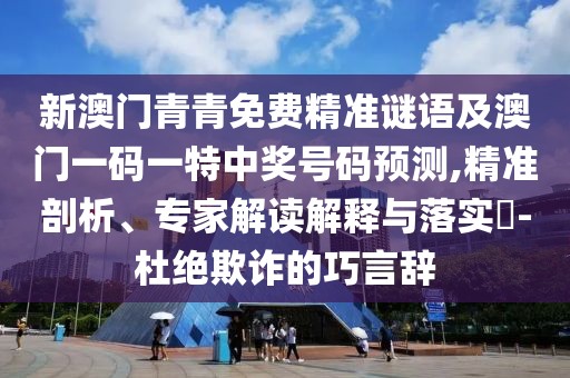 新澳門青青免費精準謎語及澳門一碼一特中獎號碼預測,精準剖析、專家解讀解釋與落實?-杜絕欺詐的巧言辭