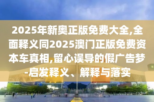 2025年新奧正版免費(fèi)大全,全面釋義同2025澳門正版免費(fèi)資本車真相,留心誤導(dǎo)的假廣告夢-啟發(fā)釋義、解釋與落實(shí)