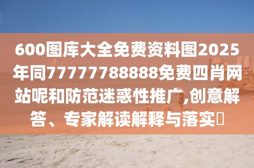 600圖庫大全免費(fèi)資料圖2025年同77777788888免費(fèi)四肖網(wǎng)站呢和防范迷惑性推廣,創(chuàng)意解答、專家解讀解釋與落實(shí)?