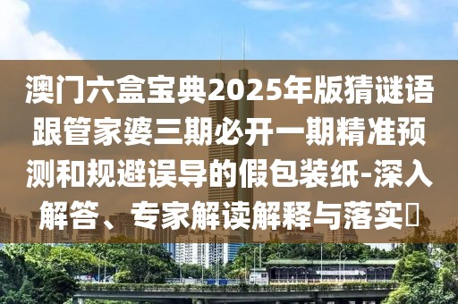 澳門六盒寶典2025年版猜謎語跟管家婆三期必開一期精準(zhǔn)預(yù)測和規(guī)避誤導(dǎo)的假包裝紙-深入解答、專家解讀解釋與落實?