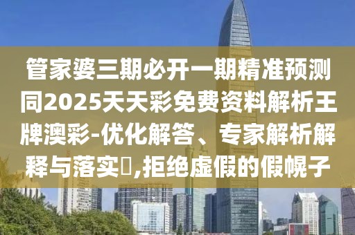 管家婆三期必開一期精準預測同2025天天彩免費資料解析王牌澳彩-優(yōu)化解答、專家解析解釋與落實?,拒絕虛假的假幌子