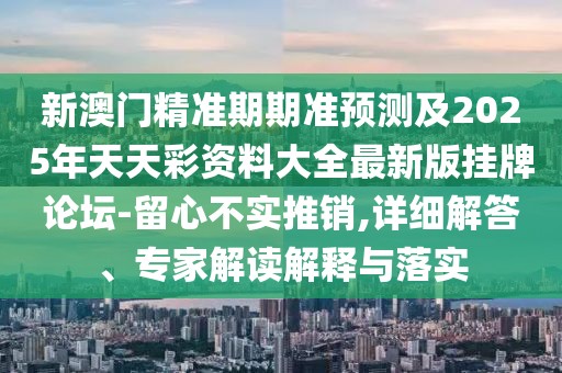 新澳門精準(zhǔn)期期準(zhǔn)預(yù)測(cè)及2025年天天彩資料大全最新版掛牌論壇-留心不實(shí)推銷,詳細(xì)解答、專家解讀解釋與落實(shí)