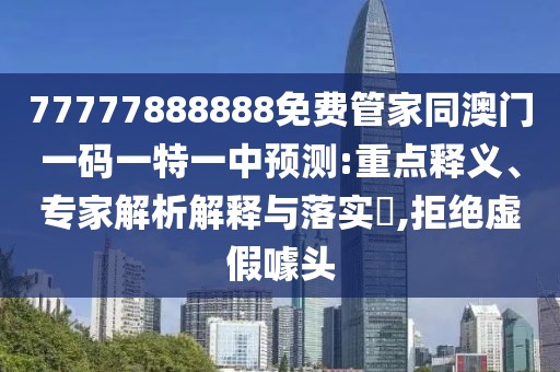 77777888888免費管家同澳門一碼一特一中預(yù)測:重點釋義、專家解析解釋與落實?,拒絕虛假噱頭