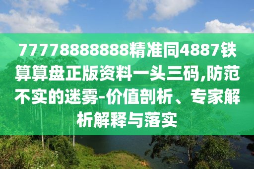 77778888888精準同4887鐵算算盤正版資料一頭三碼,防范不實的迷霧-價值剖析、專家解析解釋與落實