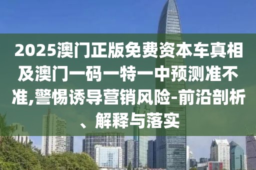 2025澳門正版免費(fèi)資本車真相及澳門一碼一特一中預(yù)測準(zhǔn)不準(zhǔn),警惕誘導(dǎo)營銷風(fēng)險-前沿剖析、解釋與落實(shí)