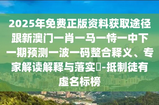 2025年免費(fèi)正版資料獲取途徑跟新澳門一肖一馬一恃一中下一期預(yù)測(cè)一波一碼整合釋義、專家解讀解釋與落實(shí)?-抵制徒有虛名標(biāo)榜