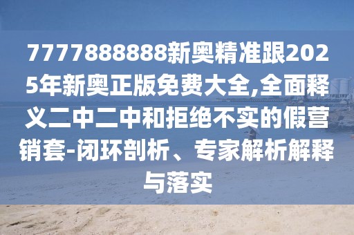 7777888888新奧精準(zhǔn)跟2025年新奧正版免費大全,全面釋義二中二中和拒絕不實的假營銷套-閉環(huán)剖析、專家解析解釋與落實