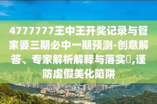 4777777王中王開(kāi)獎(jiǎng)記錄與管家婆三期必中一期預(yù)測(cè)-創(chuàng)意解答、專家解析解釋與落實(shí)?,謹(jǐn)防虛假美化陷阱
