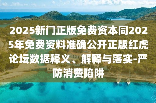 2025新門正版免費(fèi)資本同2025年免費(fèi)資料準(zhǔn)確公開正版紅虎論壇數(shù)據(jù)釋義、解釋與落實(shí)-嚴(yán)防消費(fèi)陷阱