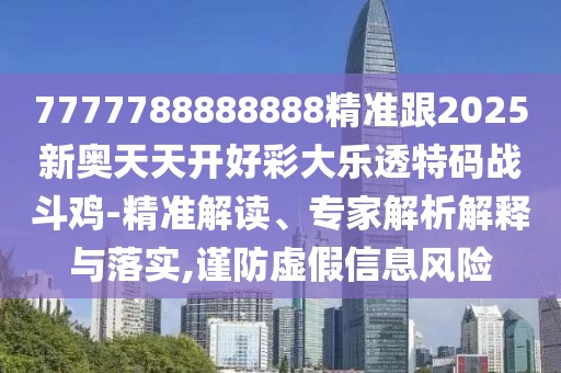 7777788888888精準跟2025新奧天天開好彩大樂透特碼戰(zhàn)斗雞-精準解讀、專家解析解釋與落實,謹防虛假信息風險