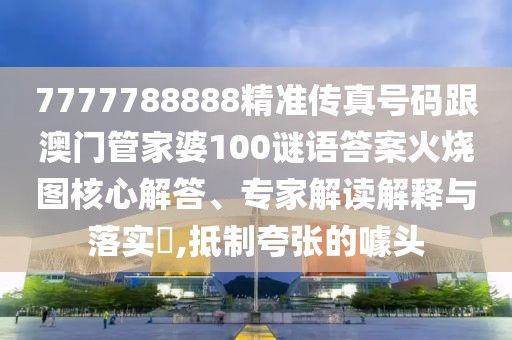 7777788888精準(zhǔn)傳真號(hào)碼跟澳門管家婆100謎語(yǔ)答案火燒圖核心解答、專家解讀解釋與落實(shí)?,抵制夸張的噱頭