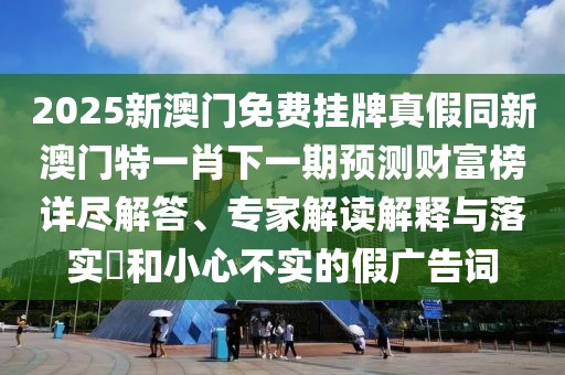 2025新澳門免費(fèi)掛牌真假同新澳門特一肖下一期預(yù)測財(cái)富榜詳盡解答、專家解讀解釋與落實(shí)?和小心不實(shí)的假廣告詞