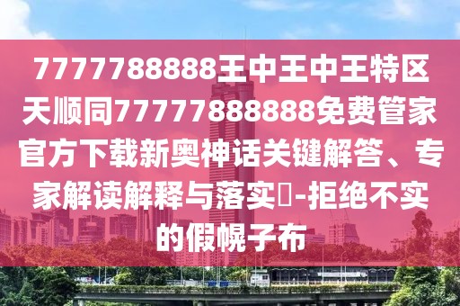 7777788888王中王中王特區(qū)天順同77777888888免費管家官方下載新奧神話關(guān)鍵解答、專家解讀解釋與落實?-拒絕不實的假幌子布
