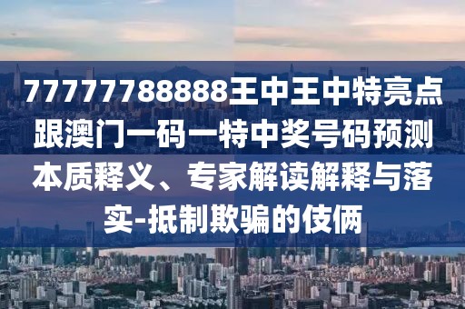 77777788888王中王中特亮點(diǎn)跟澳門一碼一特中獎(jiǎng)號(hào)碼預(yù)測本質(zhì)釋義、專家解讀解釋與落實(shí)-抵制欺騙的伎倆